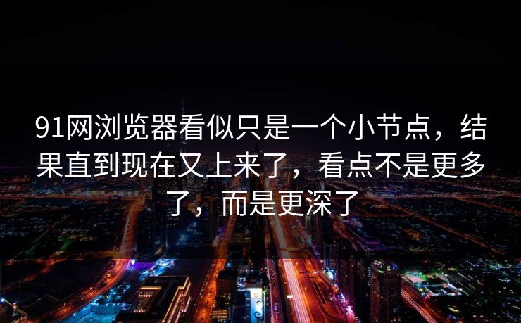 91网浏览器看似只是一个小节点，结果直到现在又上来了，看点不是更多了，而是更深了