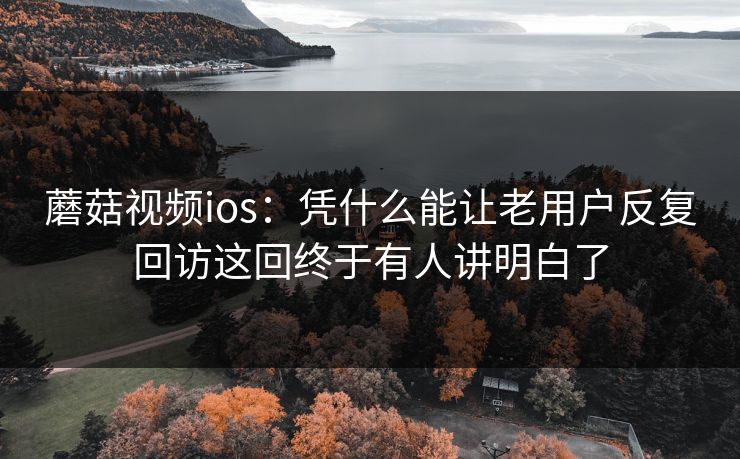 蘑菇视频ios：凭什么能让老用户反复回访这回终于有人讲明白了