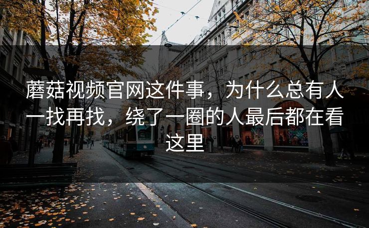 蘑菇视频官网这件事，为什么总有人一找再找，绕了一圈的人最后都在看这里