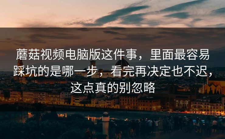蘑菇视频电脑版这件事，里面最容易踩坑的是哪一步，看完再决定也不迟，这点真的别忽略