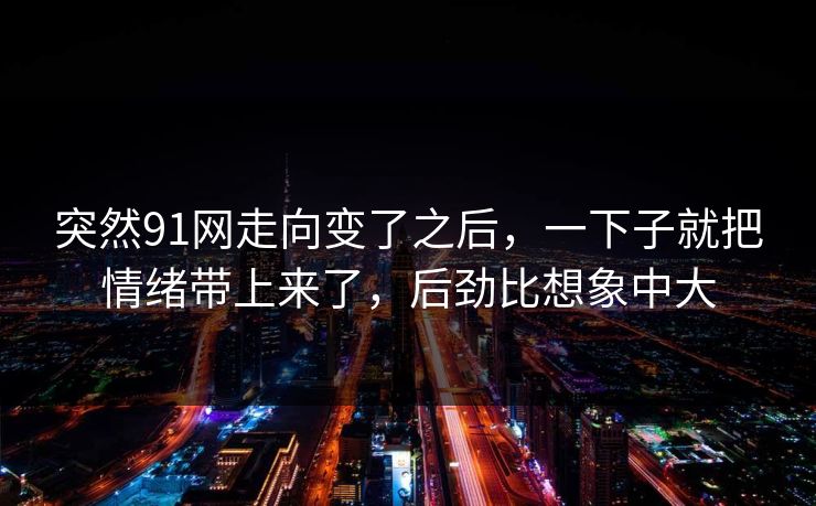 突然91网走向变了之后，一下子就把情绪带上来了，后劲比想象中大