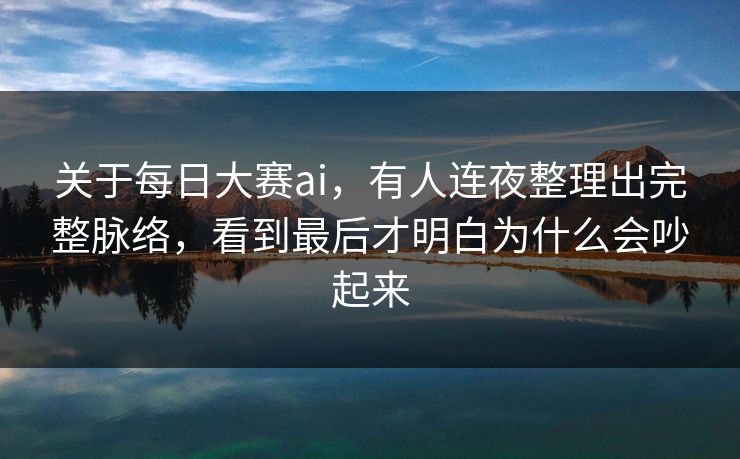 关于每日大赛ai，有人连夜整理出完整脉络，看到最后才明白为什么会吵起来