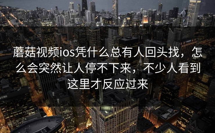 蘑菇视频ios凭什么总有人回头找，怎么会突然让人停不下来，不少人看到这里才反应过来