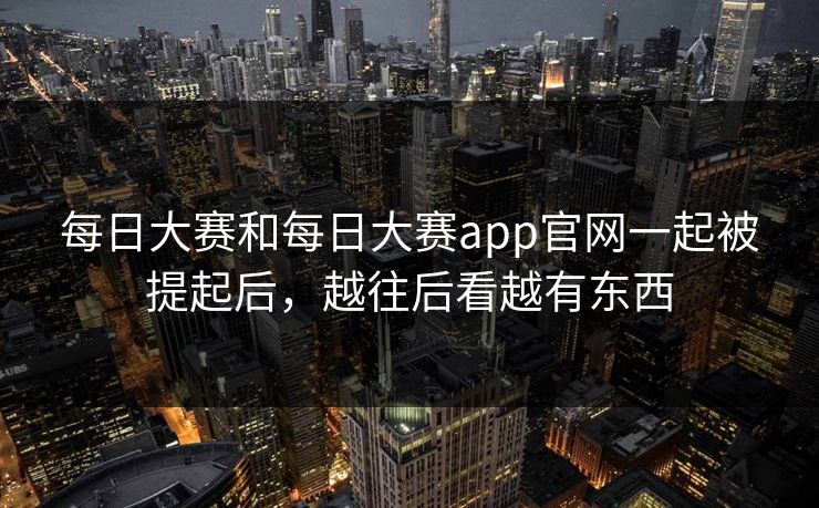 每日大赛和每日大赛app官网一起被提起后，越往后看越有东西