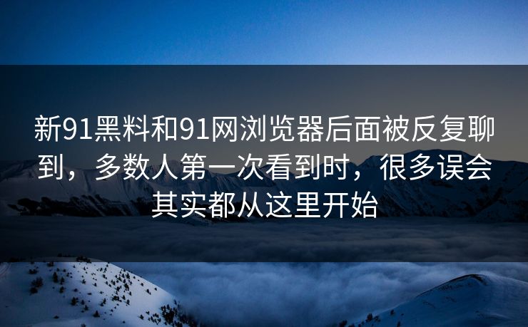 新91黑料和91网浏览器后面被反复聊到，多数人第一次看到时，很多误会其实都从这里开始