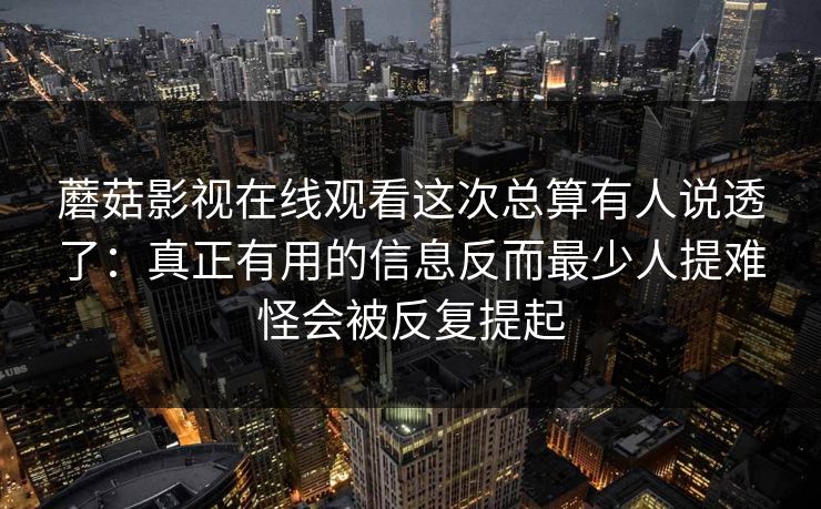 蘑菇影视在线观看这次总算有人说透了：真正有用的信息反而最少人提难怪会被反复提起