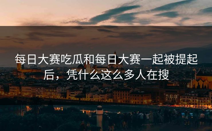 每日大赛吃瓜和每日大赛一起被提起后，凭什么这么多人在搜