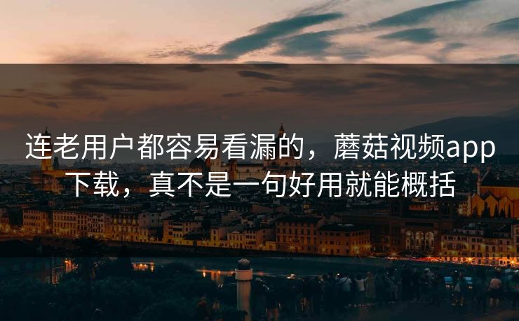 连老用户都容易看漏的，蘑菇视频app下载，真不是一句好用就能概括