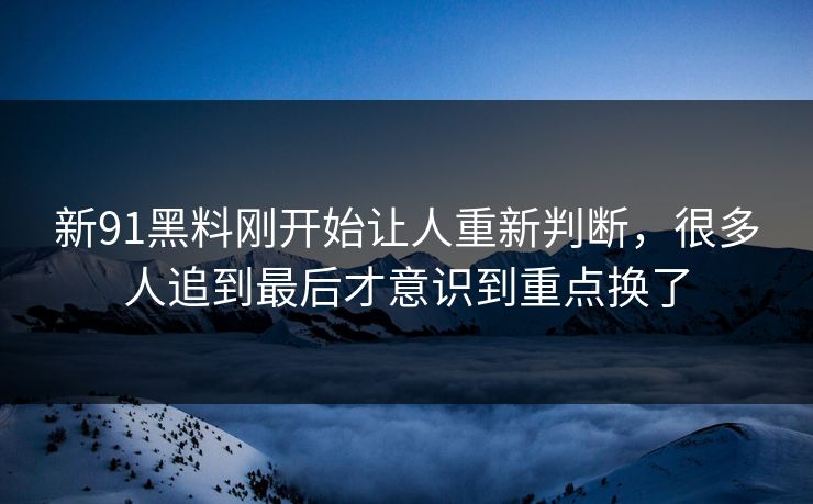 新91黑料刚开始让人重新判断，很多人追到最后才意识到重点换了