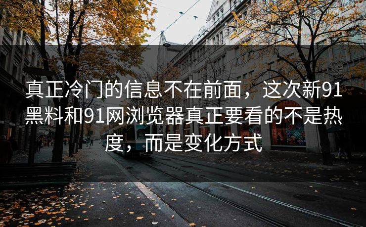 真正冷门的信息不在前面，这次新91黑料和91网浏览器真正要看的不是热度，而是变化方式