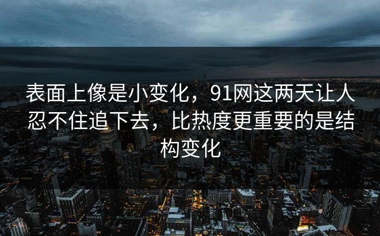 表面上像是小变化，91网这两天让人忍不住追下去，比热度更重要的是结构变化
