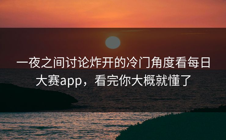 一夜之间讨论炸开的冷门角度看每日大赛app，看完你大概就懂了
