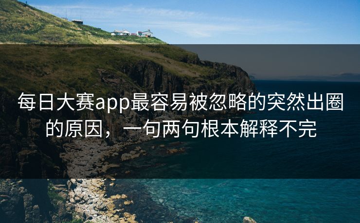 每日大赛app最容易被忽略的突然出圈的原因，一句两句根本解释不完