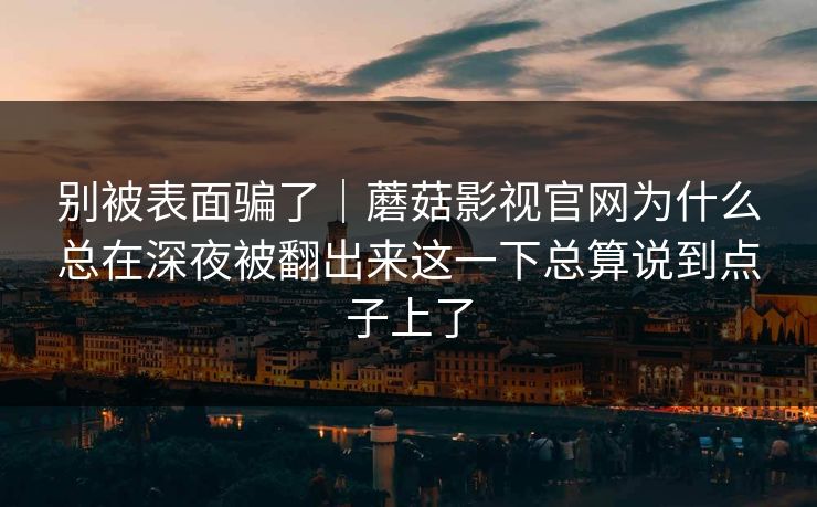 别被表面骗了｜蘑菇影视官网为什么总在深夜被翻出来这一下总算说到点子上了