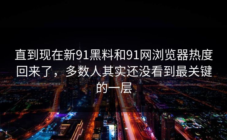 直到现在新91黑料和91网浏览器热度回来了,多数人其实还没看到最关键的一层 直到现在新91黑料和91网浏览器热度回来了,多数人其实还没看到最关键的一层