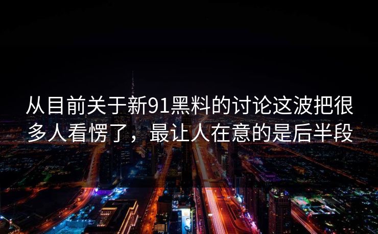 从目前关于新91黑料的讨论这波把很多人看愣了，最让人在意的是后半段