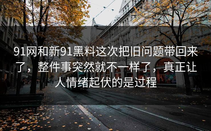 91网和新91黑料这次把旧问题带回来了,整件事突然就不一样了,真正让人情绪起伏的是过程 91网和新91黑料这次把旧问题带回来了,整件事突然就不一样了,真正让人情绪起伏的是过程