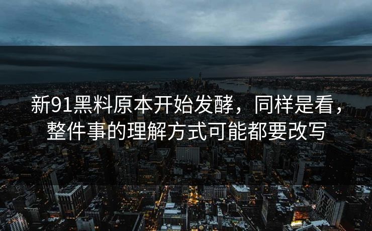 新91黑料原本开始发酵,同样是看,整件事的理解方式可能都要改写 新91黑料原本开始发酵,同样是看,整件事的理解方式可能都要改写