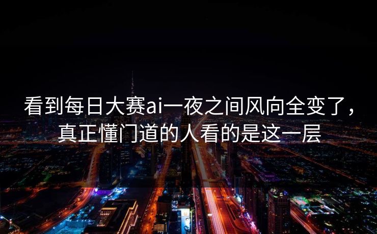 看到每日大赛ai一夜之间风向全变了,真正懂门道的人看的是这一层 看到每日大赛ai一夜之间风向全变了,真正懂门道的人看的是这一层