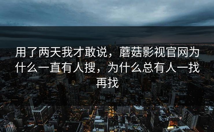 用了两天我才敢说，蘑菇影视官网为什么一直有人搜，为什么总有人一找再找
