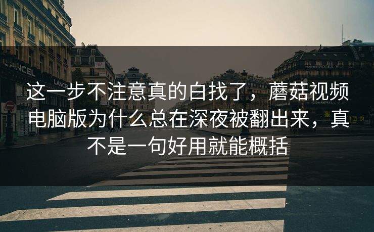 这一步不注意真的白找了,蘑菇视频电脑版为什么总在深夜被翻出来,真不是一句好用就能概括 这一步不注意真的白找了,蘑菇视频电脑版为什么总在深夜被翻出来,真不是一句好用就能概括