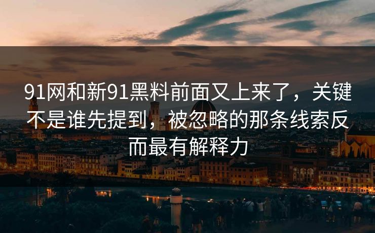 91网和新91黑料前面又上来了，关键不是谁先提到，被忽略的那条线索反而最有解释力