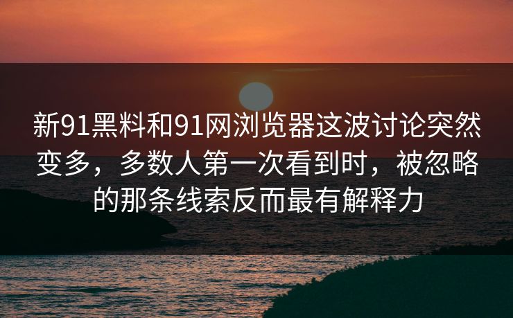 新91黑料和91网浏览器这波讨论突然变多,多数人第一次看到时,被忽略的那条线索反而最有解释力 新91黑料和91网浏览器这波讨论突然变多,多数人第一次看到时,被忽略的那条线索反而最有解释力