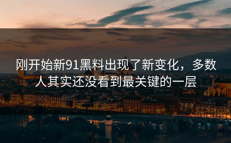刚开始新91黑料出现了新变化,多数人其实还没看到最关键的一层 刚开始新91黑料出现了新变化,多数人其实还没看到最关键的一层