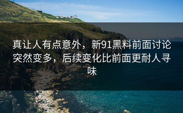 真让人有点意外,新91黑料前面讨论突然变多,后续变化比前面更耐人寻味 真让人有点意外,新91黑料前面讨论突然变多,后续变化比前面更耐人寻味
