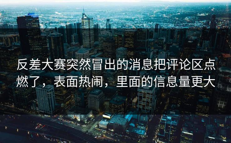反差大赛突然冒出的消息把评论区点燃了，表面热闹，里面的信息量更大