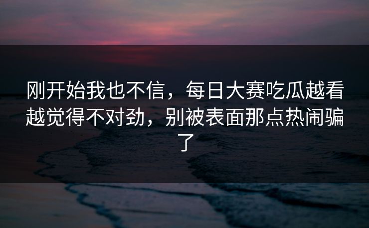 刚开始我也不信，每日大赛吃瓜越看越觉得不对劲，别被表面那点热闹骗了