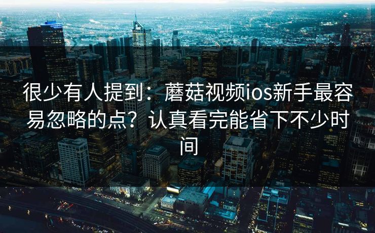 很少有人提到:蘑菇视频ios新手最容易忽略的点?认真看完能省下不少时间 很少有人提到:蘑菇视频ios新手最容易忽略的点?认真看完能省下不少时间
