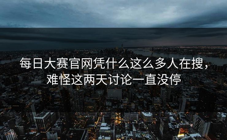每日大赛官网凭什么这么多人在搜,难怪这两天讨论一直没停 每日大赛官网凭什么这么多人在搜,难怪这两天讨论一直没停