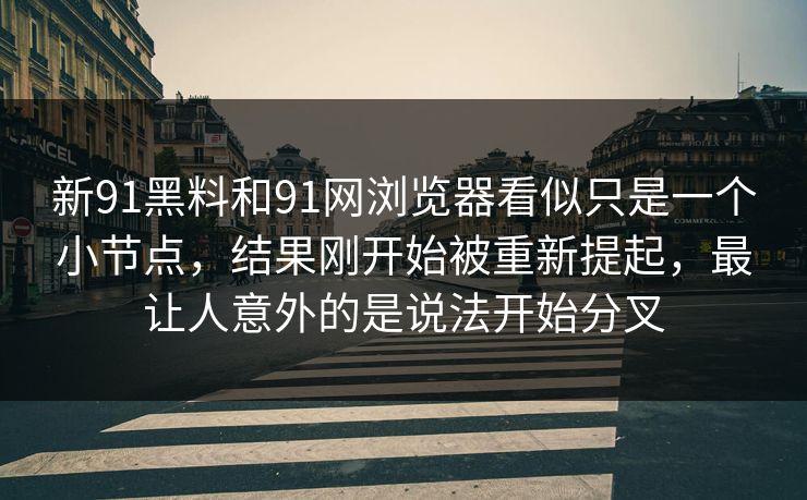 新91黑料和91网浏览器看似只是一个小节点，结果刚开始被重新提起，最让人意外的是说法开始分叉