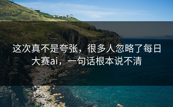 这次真不是夸张,很多人忽略了每日大赛ai,一句话根本说不清 这次真不是夸张,很多人忽略了每日大赛ai,一句话根本说不清