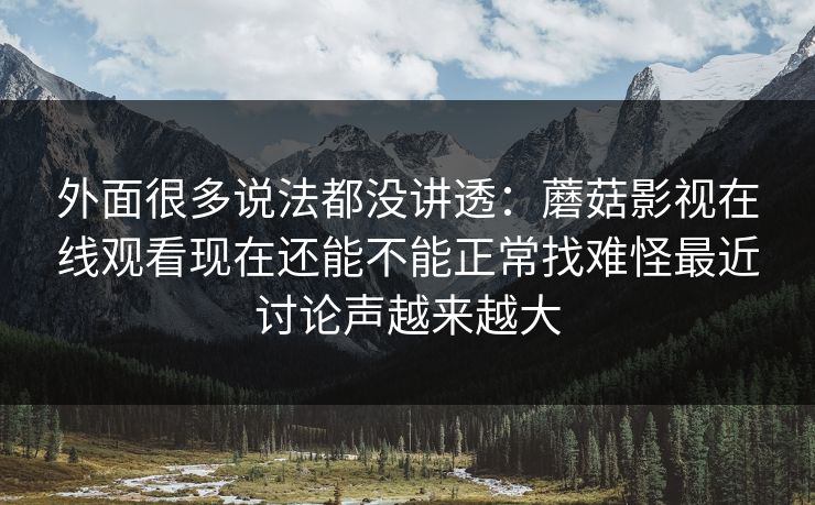外面很多说法都没讲透:蘑菇影视在线观看现在还能不能正常找难怪最近讨论声越来越大 外面很多说法都没讲透:蘑菇影视在线观看现在还能不能正常找难怪最近讨论声越来越大