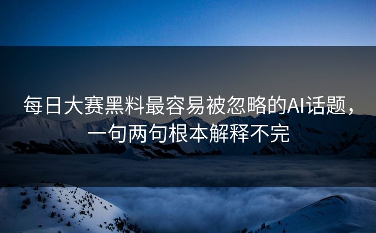 每日大赛黑料最容易被忽略的AI话题，一句两句根本解释不完