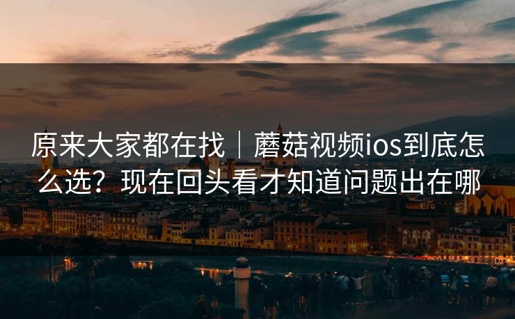 原来大家都在找|蘑菇视频ios到底怎么选?现在回头看才知道问题出在哪 原来大家都在找|蘑菇视频ios到底怎么选?现在回头看才知道问题出在哪