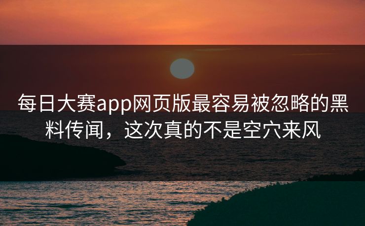 每日大赛app网页版最容易被忽略的黑料传闻，这次真的不是空穴来风