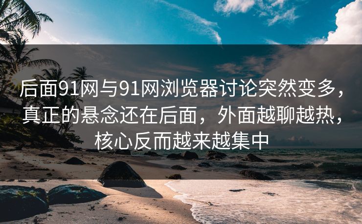后面91网与91网浏览器讨论突然变多,真正的悬念还在后面,外面越聊越热,核心反而越来越集中 后面91网与91网浏览器讨论突然变多,真正的悬念还在后面,外面越聊越热,核心反而越来越集中