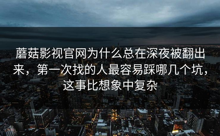 蘑菇影视官网为什么总在深夜被翻出来,第一次找的人最容易踩哪几个坑,这事比想象中复杂 蘑菇影视官网为什么总在深夜被翻出来,第一次找的人最容易踩哪几个坑,这事比想象中复杂