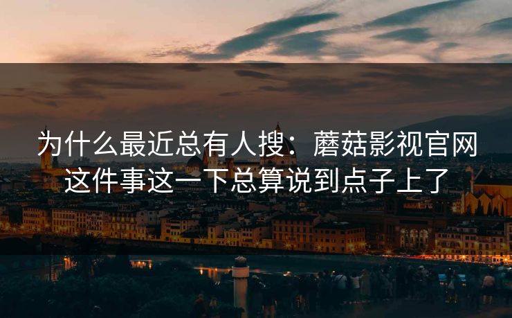 为什么最近总有人搜:蘑菇影视官网这件事这一下总算说到点子上了 为什么最近总有人搜:蘑菇影视官网这件事这一下总算说到点子上了