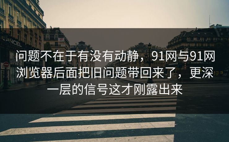 问题不在于有没有动静,91网与91网浏览器后面把旧问题带回来了,更深一层的信号这才刚露出来 问题不在于有没有动静,91网与91网浏览器后面把旧问题带回来了,更深一层的信号这才刚露出来