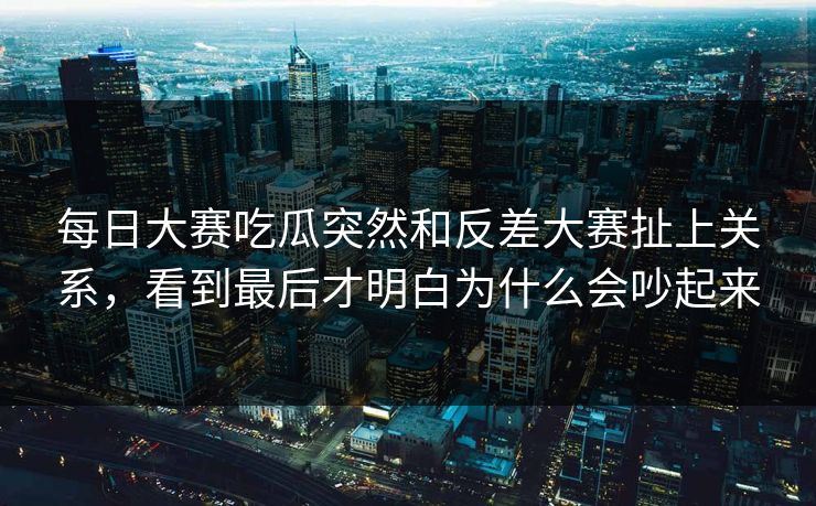 每日大赛吃瓜突然和反差大赛扯上关系，看到最后才明白为什么会吵起来