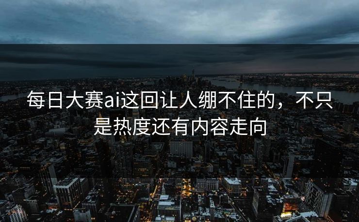 每日大赛ai这回让人绷不住的,不只是热度还有内容走向 每日大赛ai这回让人绷不住的,不只是热度还有内容走向