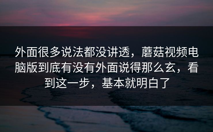 外面很多说法都没讲透,蘑菇视频电脑版到底有没有外面说得那么玄,看到这一步,基本就明白了 外面很多说法都没讲透,蘑菇视频电脑版到底有没有外面说得那么玄,看到这一步,基本就明白了