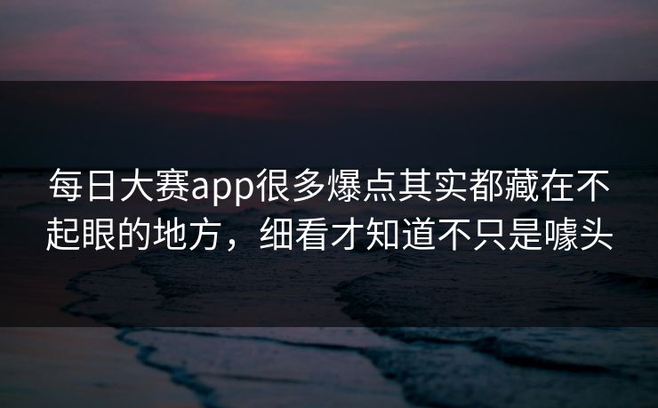 每日大赛app很多爆点其实都藏在不起眼的地方，细看才知道不只是噱头