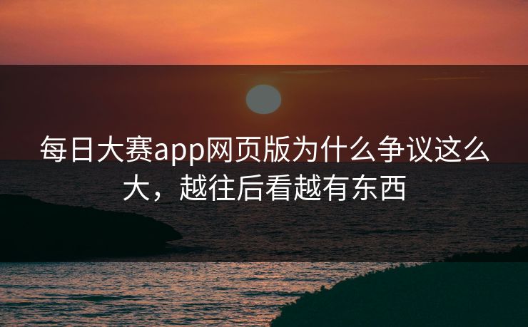 每日大赛app网页版为什么争议这么大,越往后看越有东西 每日大赛app网页版为什么争议这么大,越往后看越有东西