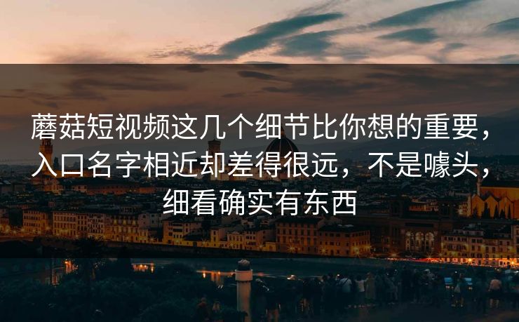 蘑菇短视频这几个细节比你想的重要,入口名字相近却差得很远,不是噱头,细看确实有东西 蘑菇短视频这几个细节比你想的重要,入口名字相近却差得很远,不是噱头,细看确实有东西