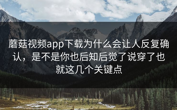 蘑菇视频app下载为什么会让人反复确认,是不是你也后知后觉了说穿了也就这几个关键点 蘑菇视频app下载为什么会让人反复确认,是不是你也后知后觉了说穿了也就这几个关键点